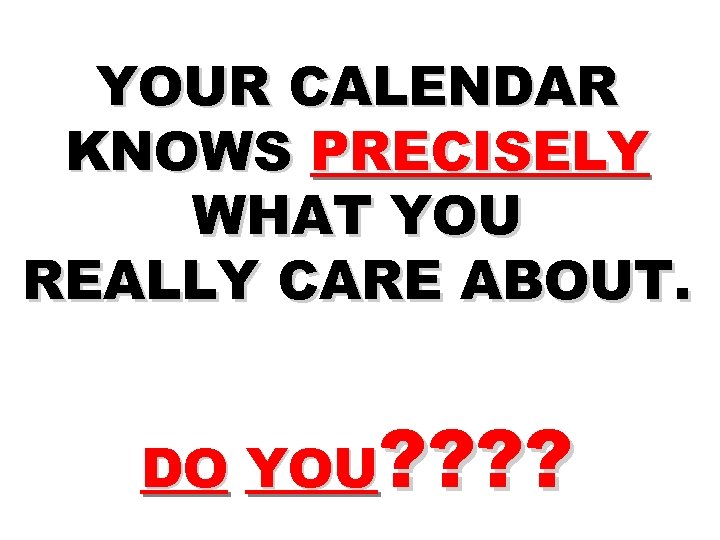 YOUR CALENDAR KNOWS PRECISELY WHAT YOU REALLY CARE ABOUT. DO YOU? ? 