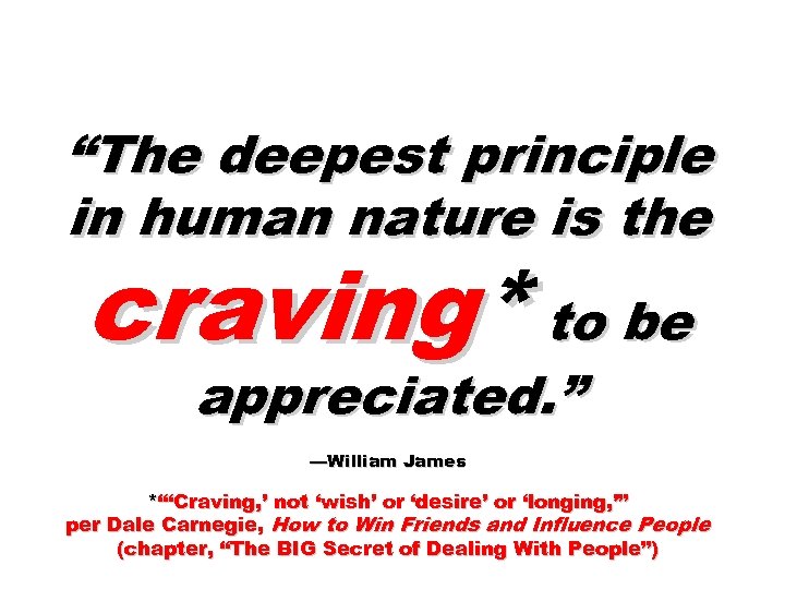 “The deepest principle in human nature is the craving* to be appreciated. ” —William