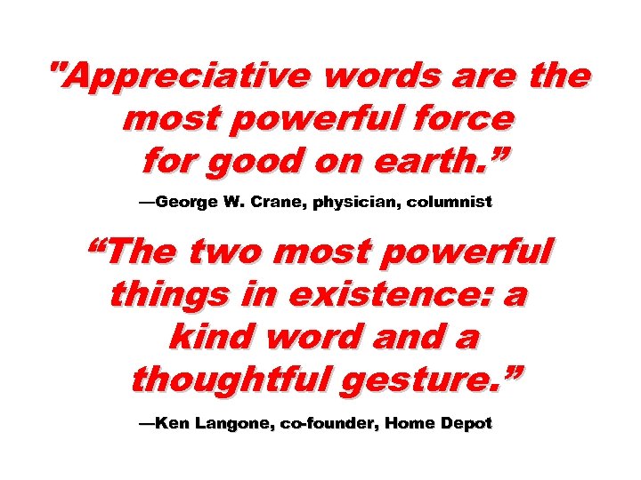 "Appreciative words are the most powerful force for good on earth. ” —George W.