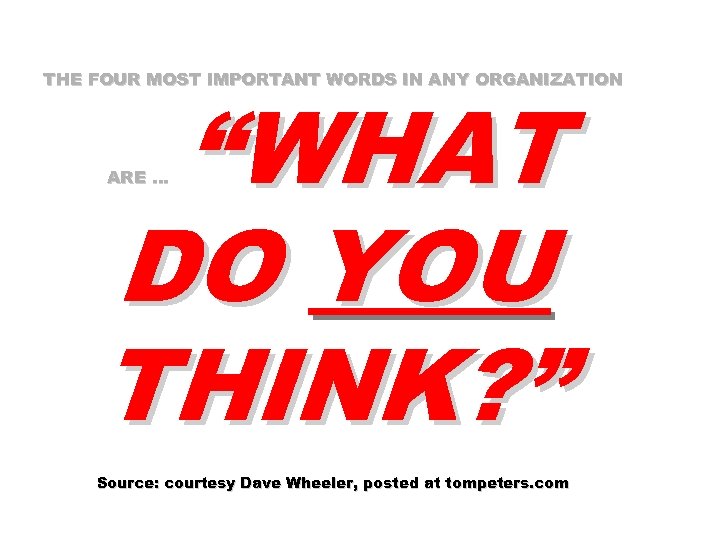 THE FOUR MOST IMPORTANT WORDS IN ANY ORGANIZATION “WHAT DO YOU THINK? ” ARE