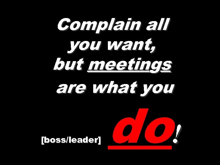 Complain all you want, but meetings are what you [boss/leader] do! 