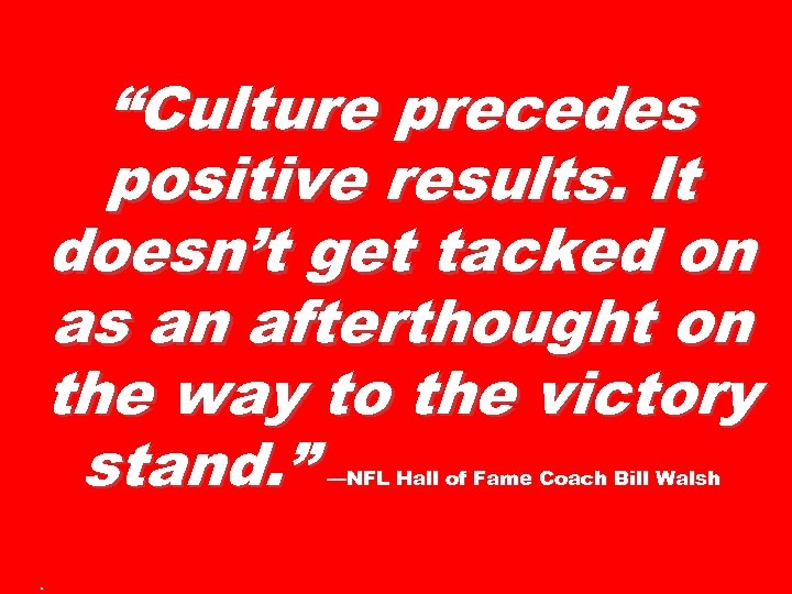 “Culture precedes positive results. It doesn’t get tacked on as an afterthought on the