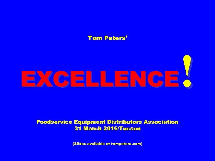 Tom Peters’ ! EXCELLENCE Foodservice Equipment Distributors Association 31 March 2016/Tucson (Slides available at