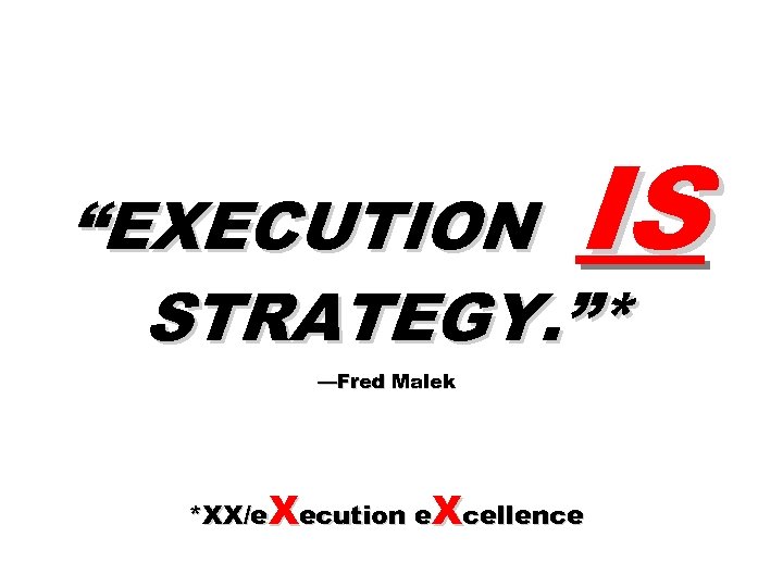 IS “EXECUTION STRATEGY. ”* —Fred Malek *XX/e. Xecution e. Xcellence 