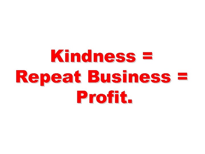 Kindness = Repeat Business = Profit. 