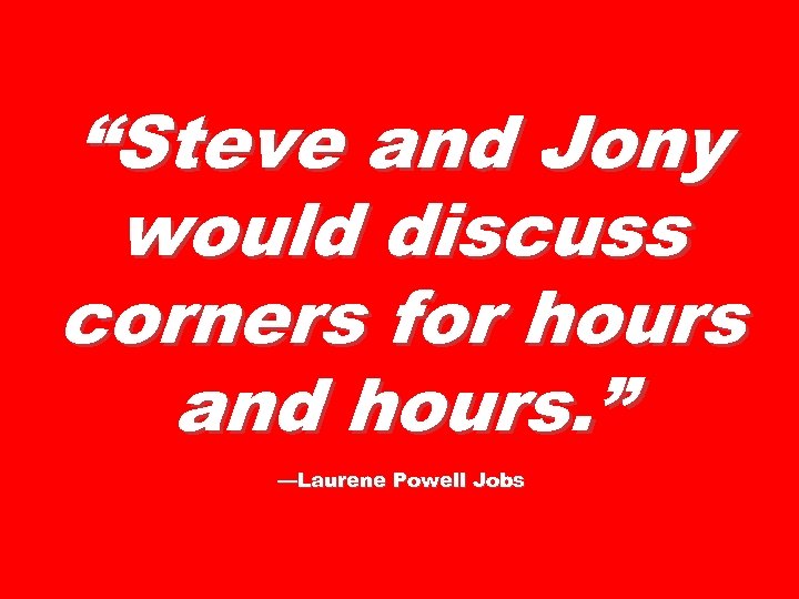 “Steve and Jony would discuss corners for hours and hours. ” —Laurene Powell Jobs