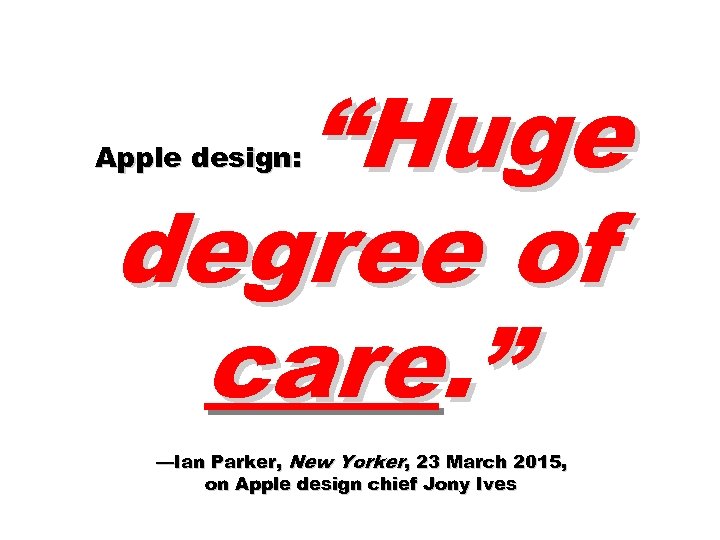 “Huge degree of care. ” Apple design: —Ian Parker, New Yorker, 23 March 2015,