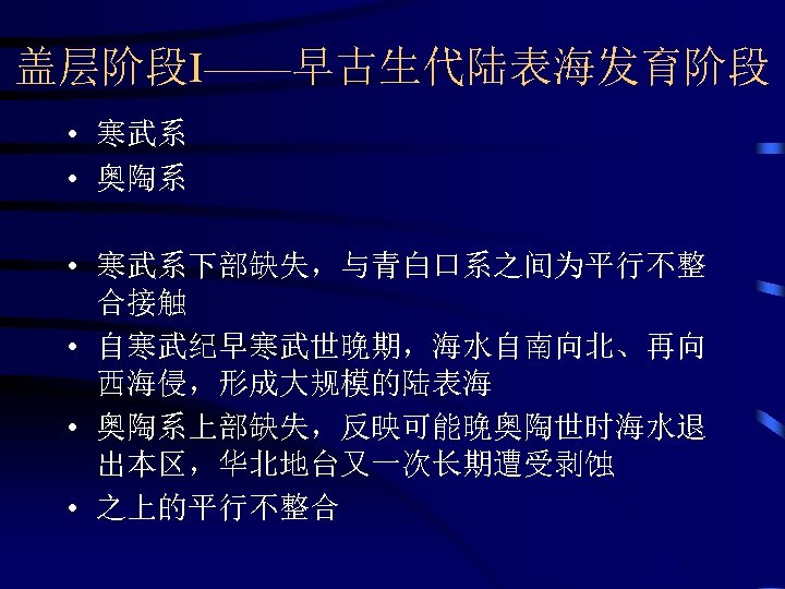 盖层阶段I——早古生代陆表海发育阶段 • 寒武系 • 奥陶系 • 寒武系下部缺失，与青白口系之间为平行不整 合接触 • 自寒武纪早寒武世晚期，海水自南向北、再向 西海侵，形成大规模的陆表海 • 奥陶系上部缺失，反映可能晚奥陶世时海水退 出本区，华北地台又一次长期遭受剥蚀