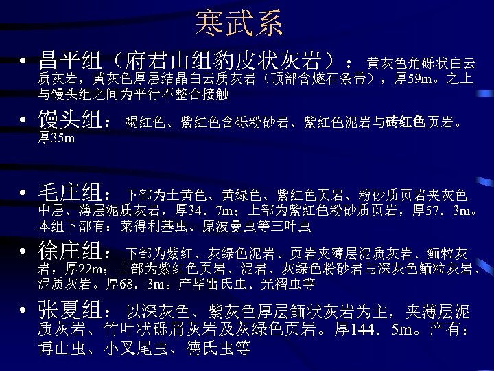 寒武系 • 昌平组（府君山组豹皮状灰岩）：黄灰色角砾状白云 质灰岩，黄灰色厚层结晶白云质灰岩（顶部含燧石条带），厚 59 m。之上 与馒头组之间为平行不整合接触 • 馒头组：褐红色、紫红色含砾粉砂岩、紫红色泥岩与砖红色页岩。 厚 35 m • 毛庄组：下部为土黄色、黄绿色、紫红色页岩、粉砂质页岩夹灰色