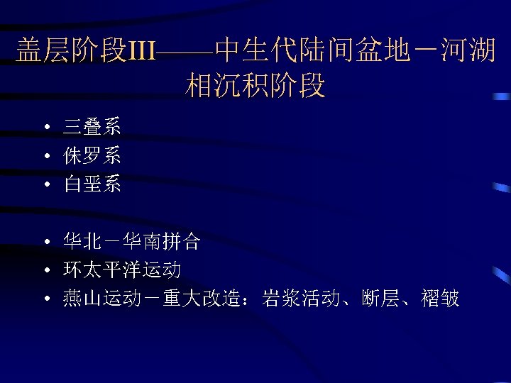 盖层阶段III——中生代陆间盆地－河湖 相沉积阶段 • 三叠系 • 侏罗系 • 白垩系 • 华北－华南拼合 • 环太平洋运动 • 燕山运动－重大改造：岩浆活动、断层、褶皱