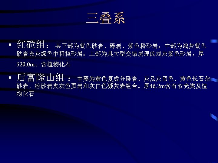 三叠系 • 红砬组：其下部为紫色砂岩、砾岩、紫色粉砂岩；中部为浅灰紫色 砂岩夹灰绿色中粗粒砂岩；上部为具大型交错层理的浅灰紫色砂岩。厚 520. 0 m。含植物化石 • 后富隆山组 ：主要为黄色复成分砾岩、灰及灰黑色、黄色长石杂 砂岩、粉砂岩夹灰色页岩和灰白色凝灰岩组合。厚 46. 2 m含有双壳类及植