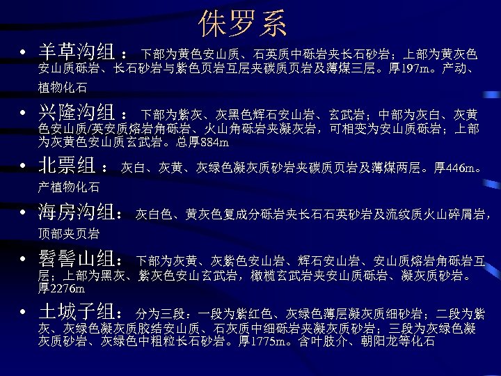 侏罗系 • 羊草沟组 ：下部为黄色安山质、石英质中砾岩夹长石砂岩；上部为黄灰色 安山质砾岩、长石砂岩与紫色页岩互层夹碳质页岩及薄煤三层。厚 197 m。产动、 植物化石 • 兴隆沟组 ：下部为紫灰、灰黑色辉石安山岩、玄武岩；中部为灰白、灰黄 色安山质/英安质熔岩角砾岩、火山角砾岩夹凝灰岩，可相变为安山质砾岩；上部 为灰黄色安山质玄武岩。总厚 884