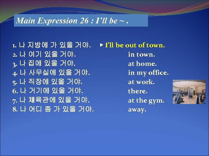 Main Expression 26 : I’ll be ~. 1. 나 지방에 가 있을 거야. ▶