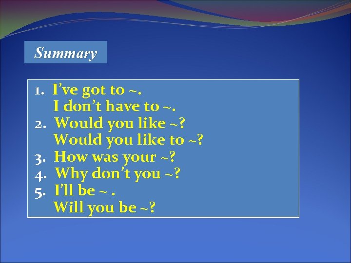 Summary 1. I’ve got to ~. I don’t have to ~. 2. Would you