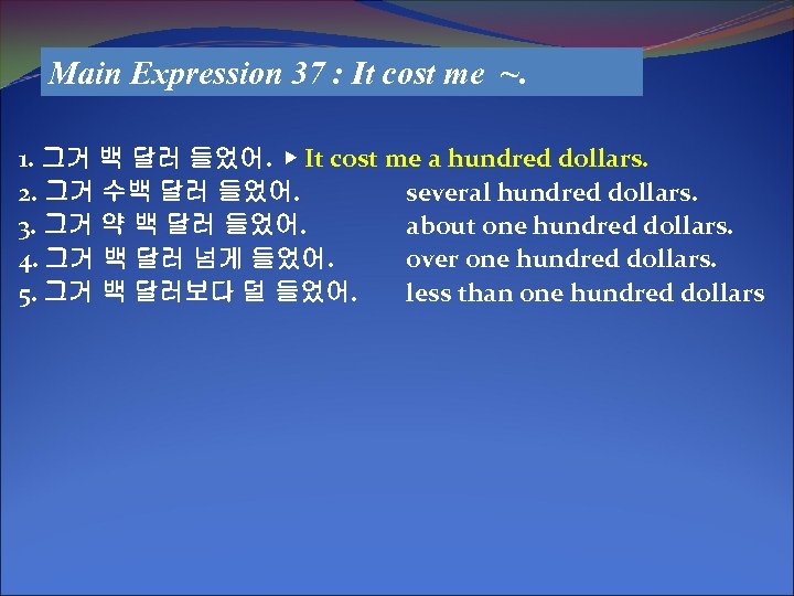 Main Expression 37 : It cost me ~. 1. 그거 백 달러 들었어. ▶