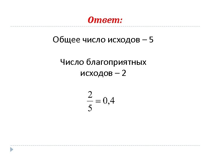 Ответ: Общее число исходов – 5 Число благоприятных исходов – 2 