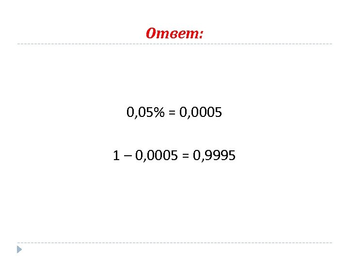 Ответ: 0, 05% = 0, 0005 1 – 0, 0005 = 0, 9995 