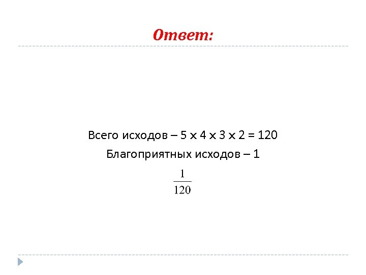 Ответ: Всего исходов – 5 x 4 x 3 x 2 = 120 Благоприятных