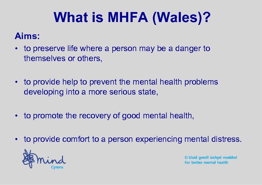 What is MHFA (Wales)? Aims: • to preserve life where a person may be