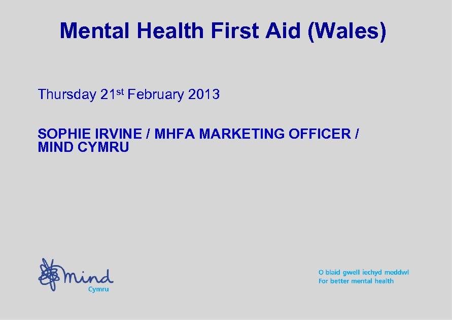 Mental Health First Aid (Wales) Thursday 21 st February 2013 SOPHIE IRVINE / MHFA