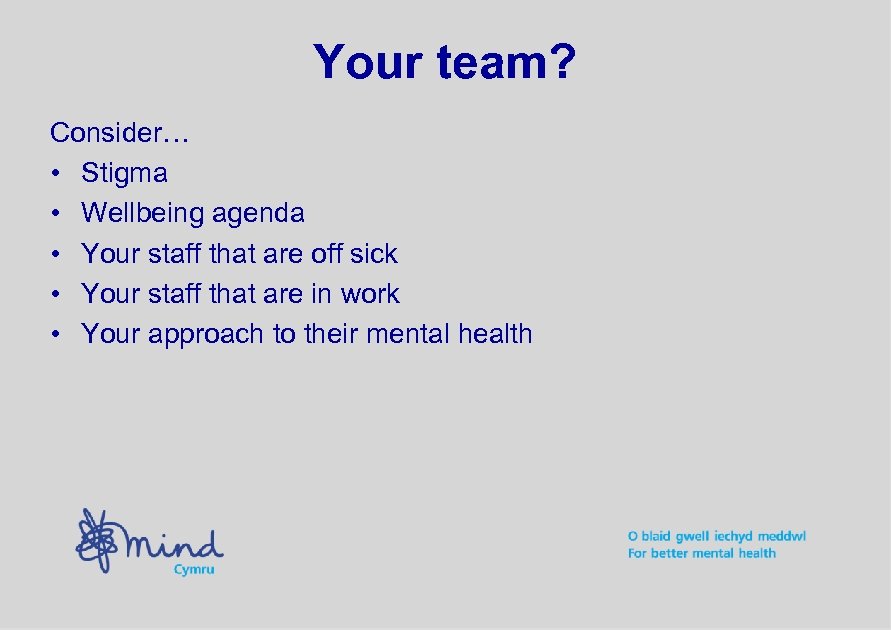 Your team? Consider… • Stigma • Wellbeing agenda • Your staff that are off