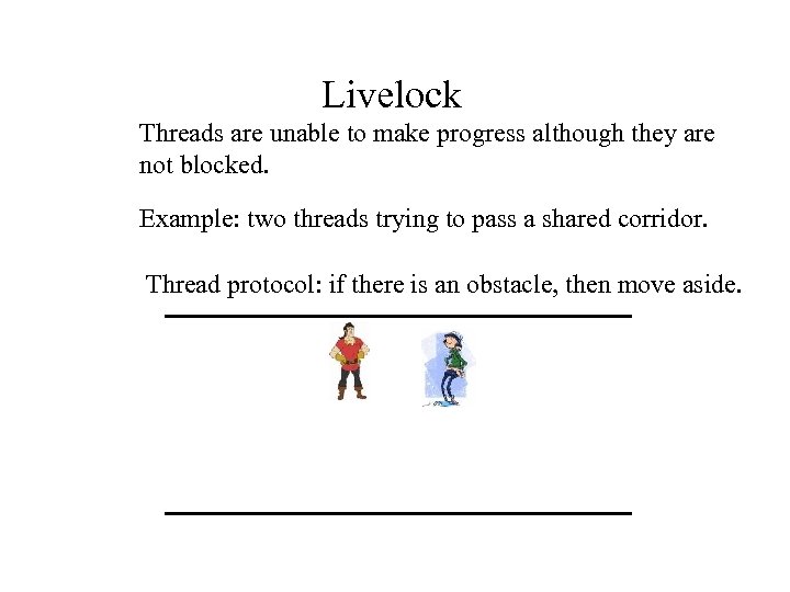 Livelock Threads are unable to make progress although they are not blocked. Example: two
