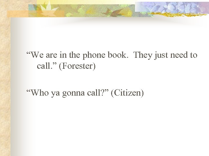 “We are in the phone book. They just need to call. ” (Forester) “Who