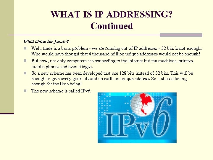 WHAT IS IP ADDRESSING? Continued What about the future? n Well, there is a