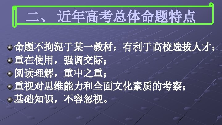 二、 近年高考总体命题特点 命题不拘泥于某一教材：有利于高校选拔人才； 重在使用，强调交际； 阅读理解，重中之重； 重视对思维能力和全面文化素质的考察； 基础知识，不容忽视。 
