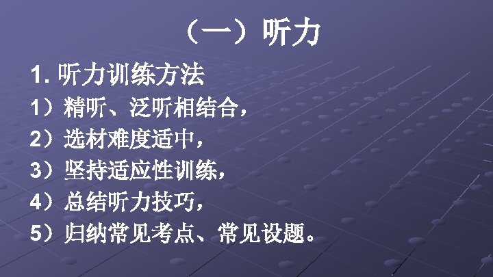 （一）听力 1. 听力训练方法 1）精听、泛听相结合， 2）选材难度适中， 3）坚持适应性训练， 4）总结听力技巧， 5）归纳常见考点、常见设题。 