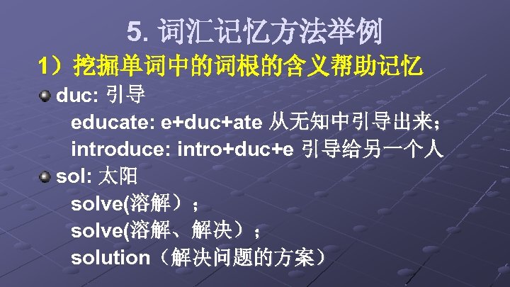 5. 词汇记忆方法举例 1）挖掘单词中的词根的含义帮助记忆 duc: 引导 educate: e+duc+ate 从无知中引导出来； introduce: intro+duc+e 引导给另一个人 sol: 太阳 solve(溶解）；