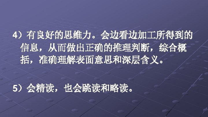 4）有良好的思维力。会边看边加 所得到的 信息，从而做出正确的推理判断，综合概 括，准确理解表面意思和深层含义。 5）会精读，也会跳读和略读。 