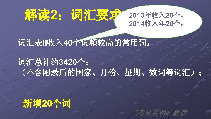 2013年收入 20个， 解读 2：词汇要求方面有变化 2014收入年 20个。 词汇表II收入 40个词频较高的常用词； 词汇总计约 3420个； （不含附录后的国家、月份、星期、数词等词汇）； 新增 20个词 《考试说明》解读