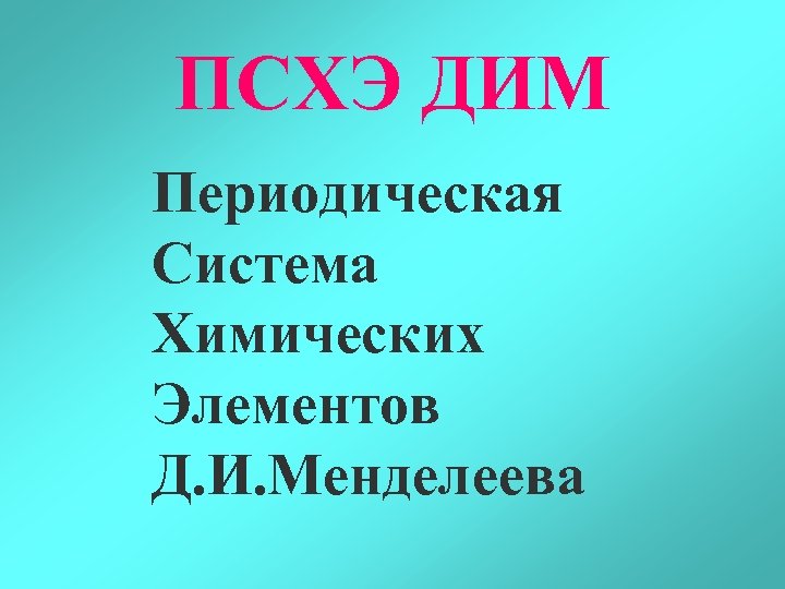 ПСХЭ ДИМ Периодическая Система Химических Элементов Д. И. Менделеева 