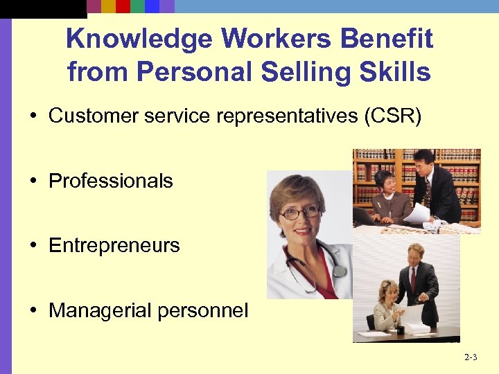 Knowledge Workers Benefit from Personal Selling Skills • Customer service representatives (CSR) • Professionals
