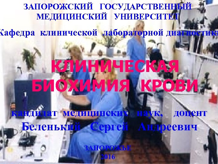 ЗАПОРОЖСКИЙ ГОСУДАРСТВЕННЫЙ МЕДИЦИНСКИЙ УНИВЕРСИТЕТ Кафедра клинической лабораторной диагностики КЛИНИЧЕСКАЯ БИОХИМИЯ КРОВИ кандидат медицинских наук,