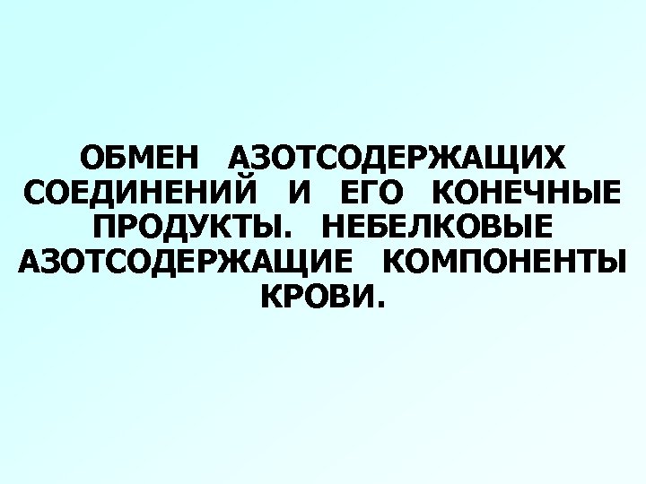 ОБМЕН АЗОТСОДЕРЖАЩИХ СОЕДИНЕНИЙ И ЕГО КОНЕЧНЫЕ ПРОДУКТЫ. НЕБЕЛКОВЫЕ АЗОТСОДЕРЖАЩИЕ КОМПОНЕНТЫ КРОВИ. 