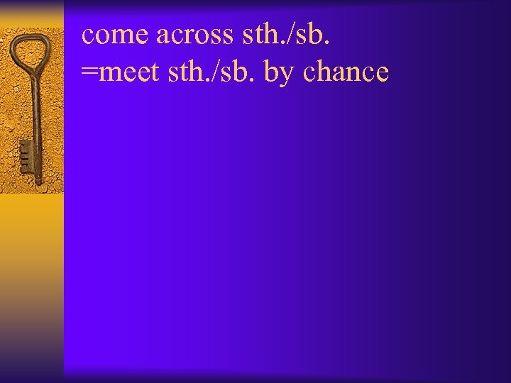 come across sth. /sb. =meet sth. /sb. by chance 