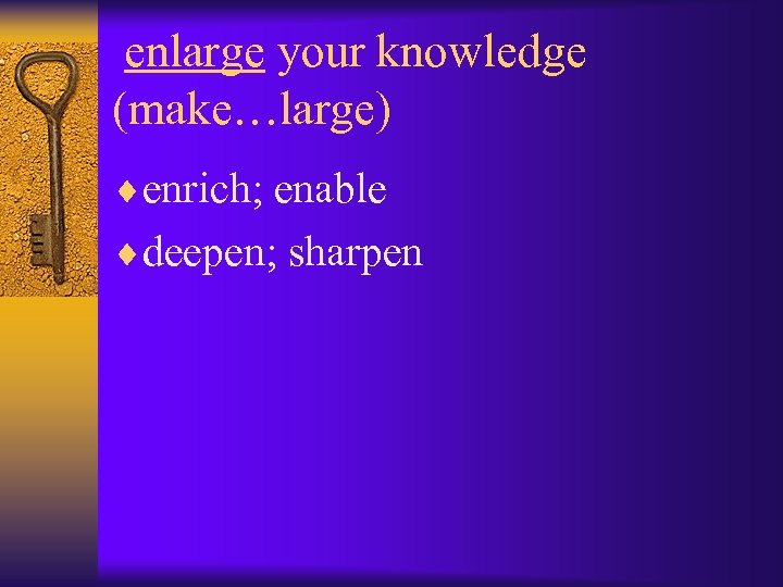 enlarge your knowledge (make…large) ¨enrich; enable ¨deepen; sharpen 