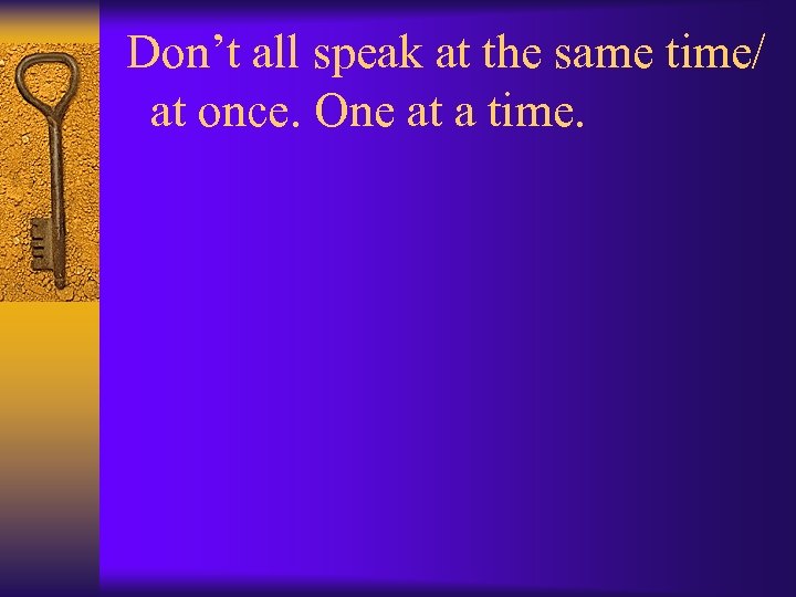 Don’t all speak at the same time/ at once. One at a time. 