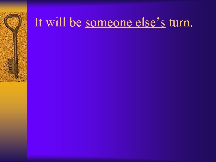 It will be someone else’s turn. 