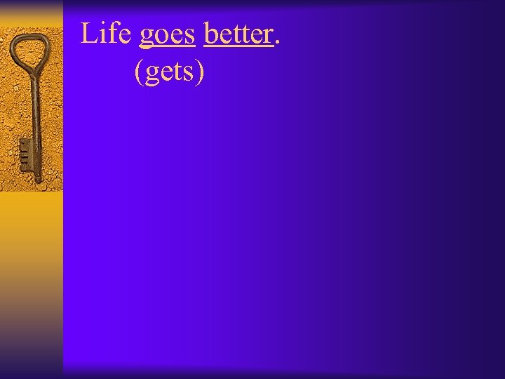 Life goes better. (gets) 