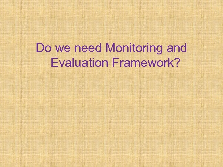 Do we need Monitoring and Evaluation Framework? 