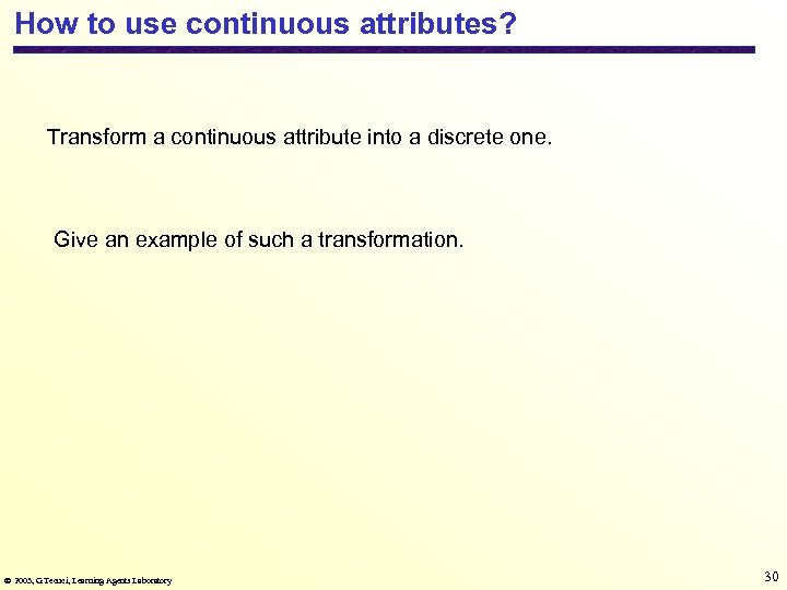 How to use continuous attributes? Transform a continuous attribute into a discrete one. Give
