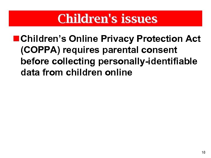 Children's issues n Children’s Online Privacy Protection Act (COPPA) requires parental consent before collecting