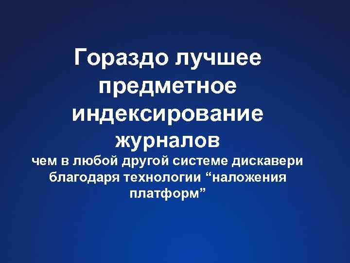 Гораздо лучшее предметное индексирование журналов чем в любой другой системе дискавери благодаря технологии “наложения