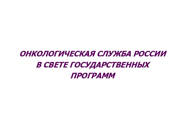 ОНКОЛОГИЧЕСКАЯ СЛУЖБА РОССИИ В СВЕТЕ ГОСУДАРСТВЕННЫХ ПРОГРАММ 