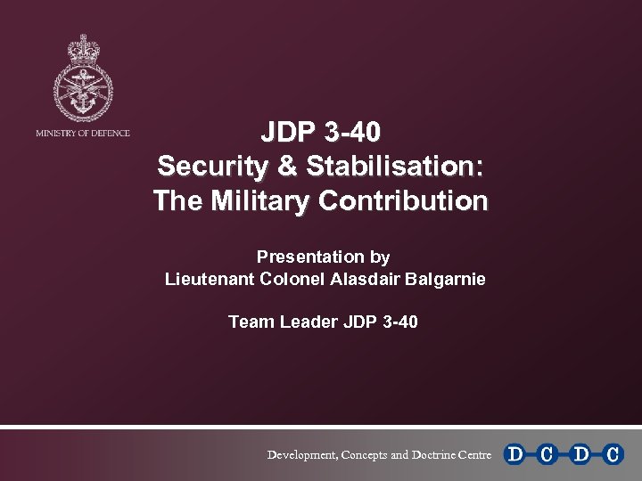 JDP 3 -40 Security & Stabilisation: The Military Contribution Presentation by Lieutenant Colonel Alasdair