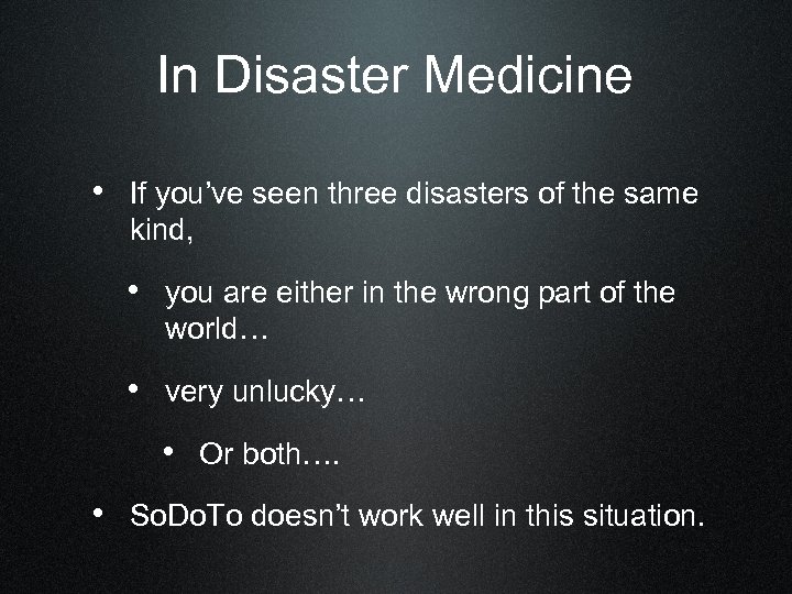 In Disaster Medicine • If you’ve seen three disasters of the same kind, •