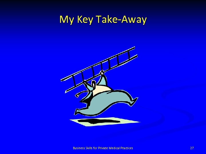 My Key Take-Away Business Skills for Private Medical Practices 27 